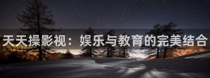 av金桔影院：天天操影视：娱乐与教育的完美结合