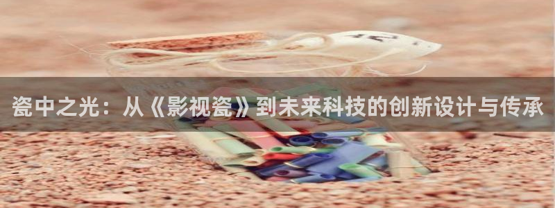 金桔影视在线观看：瓷中之光：从《影视瓷》到未来科技的创新设计与传承